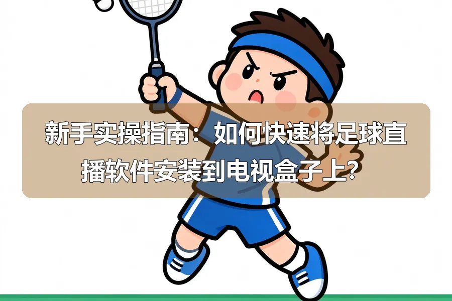 新手实操指南:如何快速将足球直播软件安装到电视盒子上?